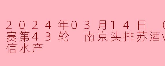 2024年03月14日 CBA常规赛第43轮 南京头排苏酒vs青岛国信水产